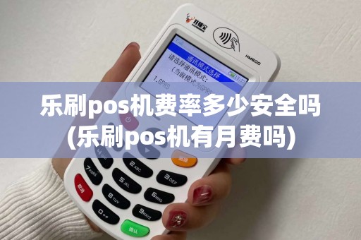 乐刷pos机费率多少安全吗(乐刷pos机有月费吗)