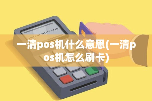 一清pos机什么意思(一清pos机怎么刷卡)