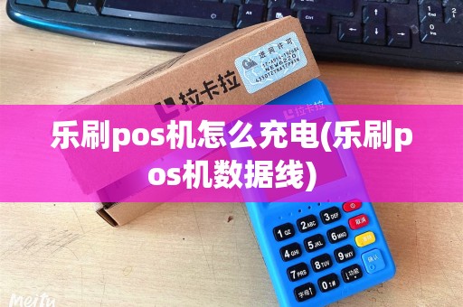 乐刷pos机怎么充电(乐刷pos机数据线)