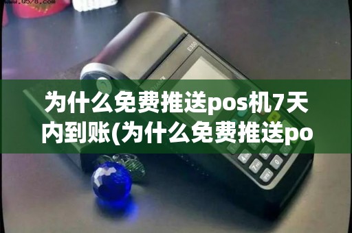 为什么免费推送pos机7天内到账(为什么免费推送pos机7)