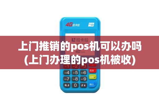 上门推销的pos机可以办吗(上门办理的pos机被收)