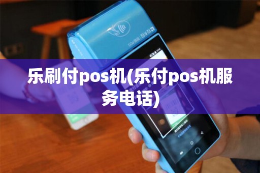 乐刷付pos机(乐付pos机服务电话)