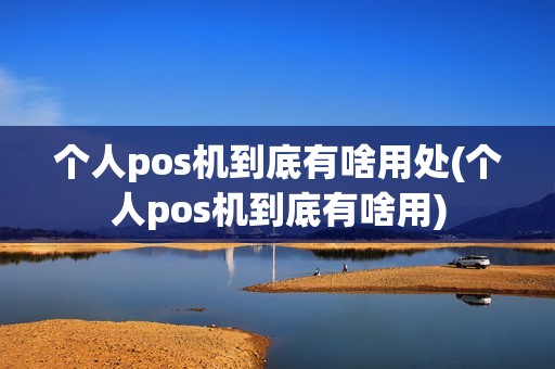 个人pos机到底有啥用处(个人pos机到底有啥用)