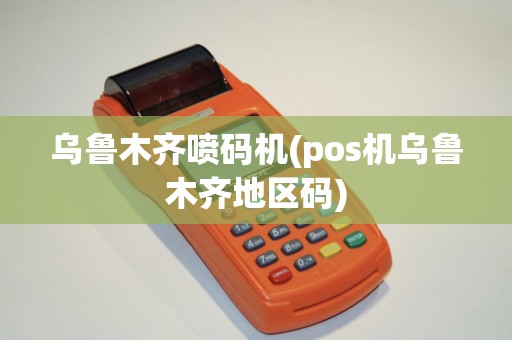 乌鲁木齐喷码机(pos机乌鲁木齐地区码)