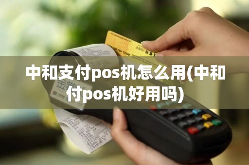 中和支付pos机怎么用(中和付pos机好用吗)