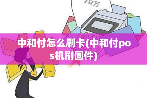 中和付怎么刷卡(中和付pos机刷固件)