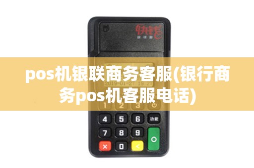 pos机银联商务客服(银行商务pos机客服电话)