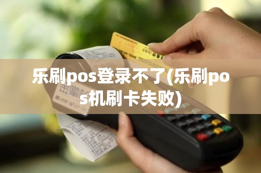 乐刷pos登录不了(乐刷pos机刷卡失败)