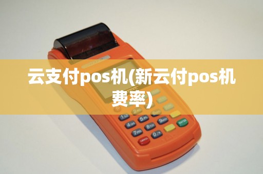 云支付pos机(新云付pos机费率)