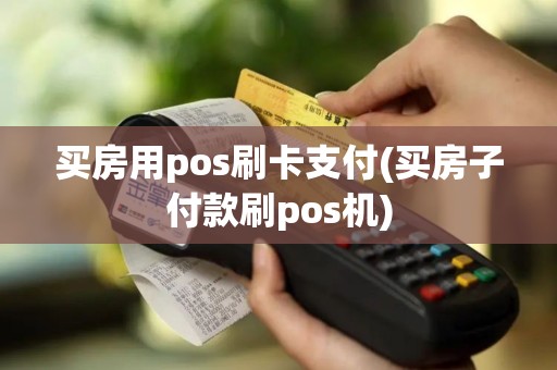 买房用pos刷卡支付(买房子付款刷pos机)