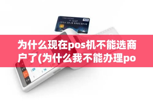 为什么现在pos机不能选商户了(为什么我不能办理pos机)