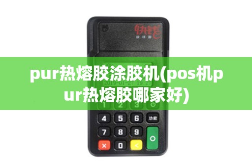 pur热熔胶涂胶机(pos机pur热熔胶哪家好)