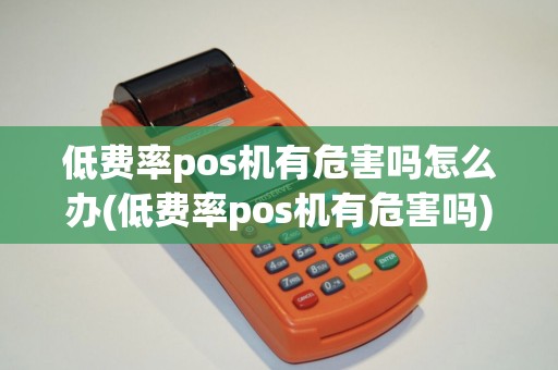 低费率pos机有危害吗怎么办(低费率pos机有危害吗)