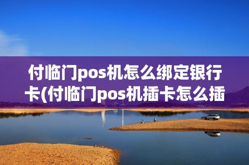 付临门pos机怎么绑定银行卡(付临门pos机插卡怎么插)
