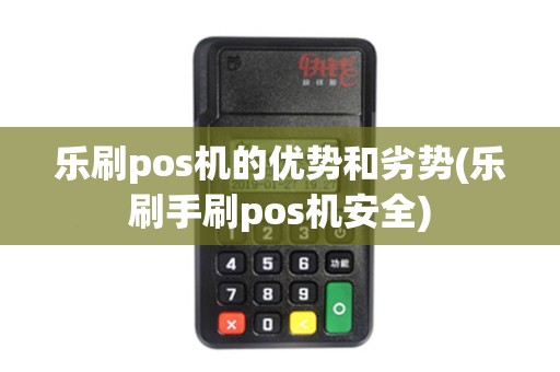 乐刷pos机的优势和劣势(乐刷手刷pos机安全)