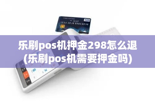 乐刷pos机押金298怎么退(乐刷pos机需要押金吗)
