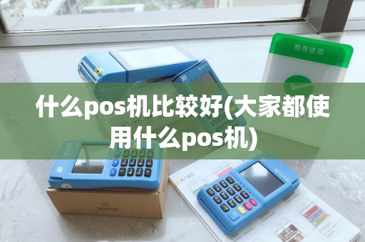 什么pos机比较好(大家都使用什么pos机)