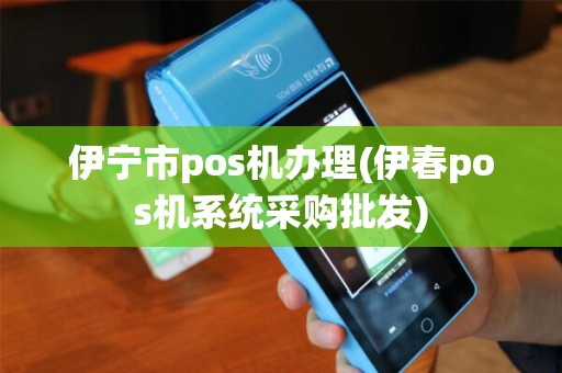 伊宁市pos机办理(伊春pos机系统采购批发)