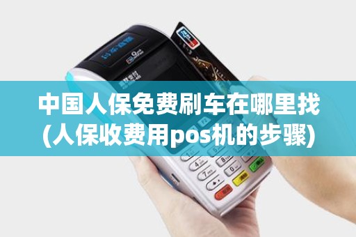 中国人保免费刷车在哪里找(人保收费用pos机的步骤)