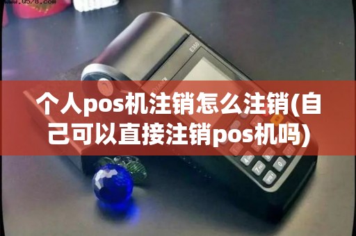 个人pos机注销怎么注销(自己可以直接注销pos机吗)