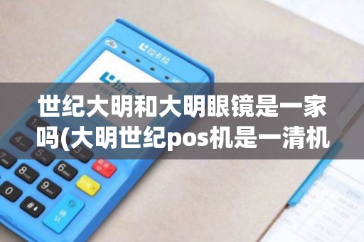 世纪大明和大明眼镜是一家吗(大明世纪pos机是一清机么)