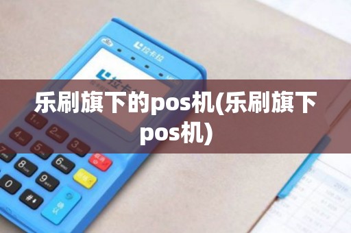 乐刷旗下的pos机(乐刷旗下pos机)