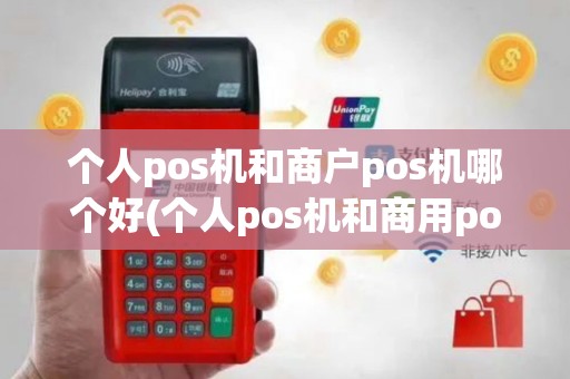 个人pos机和商户pos机哪个好(个人pos机和商用pos机的区别)