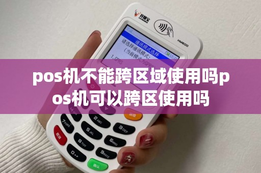 pos机不能跨区域使用吗pos机可以跨区使用吗