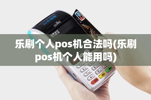 乐刷个人pos机合法吗(乐刷pos机个人能用吗)