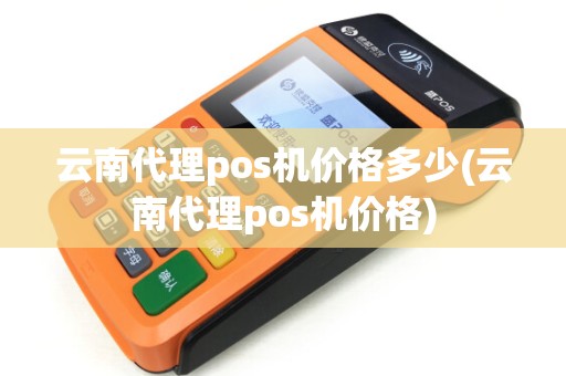 云南代理pos机价格多少(云南代理pos机价格)