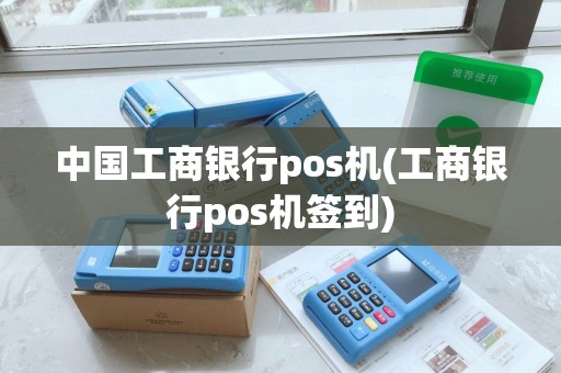 中国工商银行pos机(工商银行pos机签到)