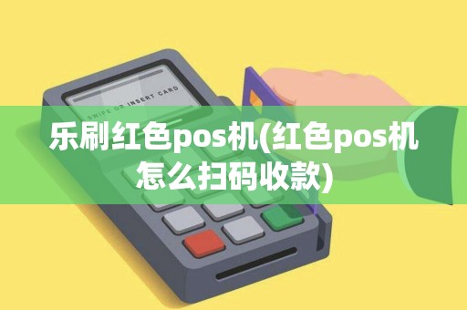 乐刷红色pos机(红色pos机怎么扫码收款)