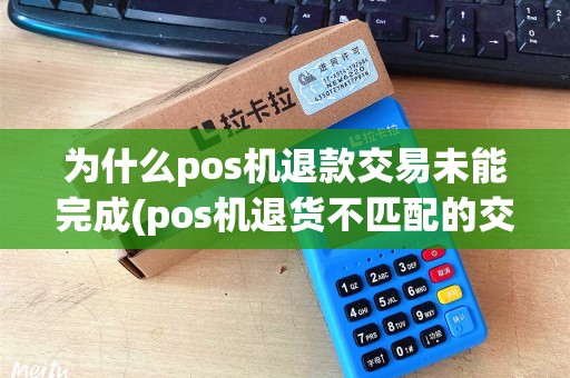 为什么pos机退款交易未能完成(pos机退货不匹配的交易)