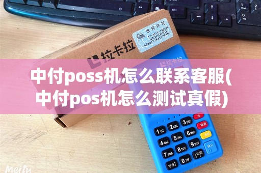 中付poss机怎么联系客服(中付pos机怎么测试真假)