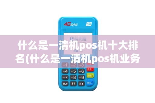 什么是一清机pos机十大排名(什么是一清机pos机业务)