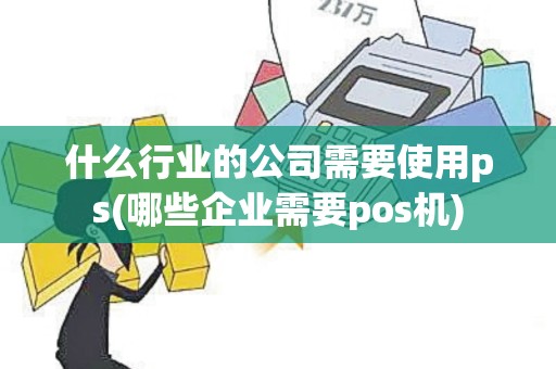 什么行业的公司需要使用ps(哪些企业需要pos机)