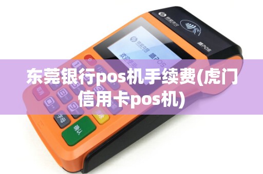 东莞银行pos机手续费(虎门信用卡pos机)
