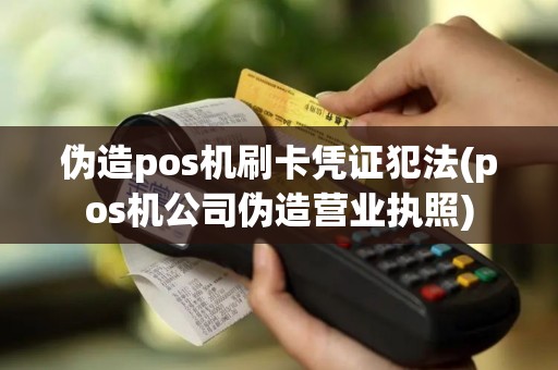 伪造pos机刷卡凭证犯法(pos机公司伪造营业执照)