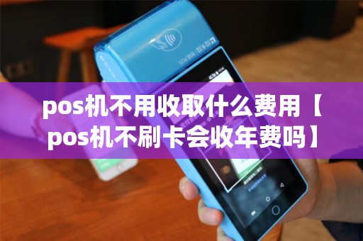 pos机不用收取什么费用【pos机不刷卡会收年费吗】