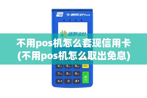 不用pos机怎么套现信用卡(不用pos机怎么取出免息)
