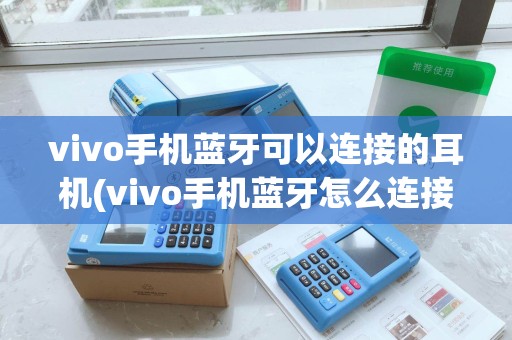 vivo手机蓝牙可以连接的耳机(vivo手机蓝牙怎么连接POS机)