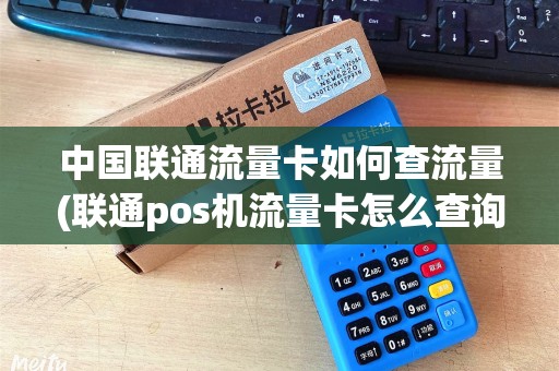 中国联通流量卡如何查流量(联通pos机流量卡怎么查询)