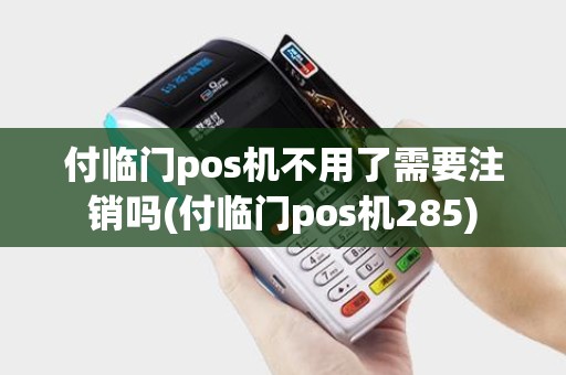 付临门pos机不用了需要注销吗(付临门pos机285)