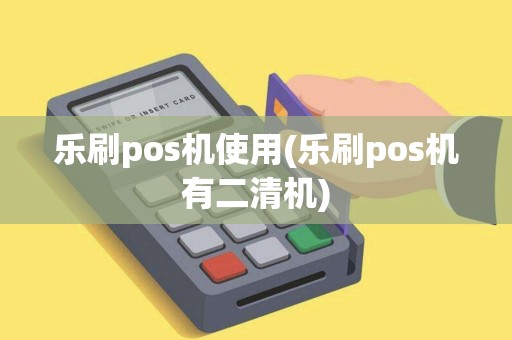 乐刷pos机使用(乐刷pos机有二清机)