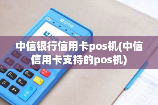 中信银行信用卡pos机(中信信用卡支持的pos机)