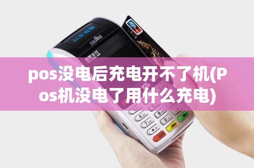 pos没电后充电开不了机(Pos机没电了用什么充电)