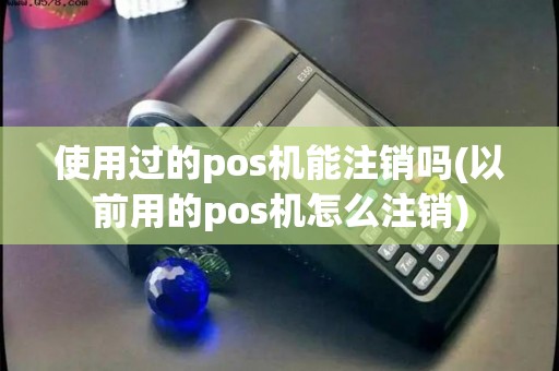 使用过的pos机能注销吗(以前用的pos机怎么注销)