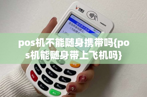 pos机不能随身携带吗{pos机能随身带上飞机吗}