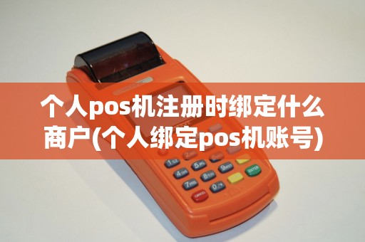 个人pos机注册时绑定什么商户(个人绑定pos机账号)