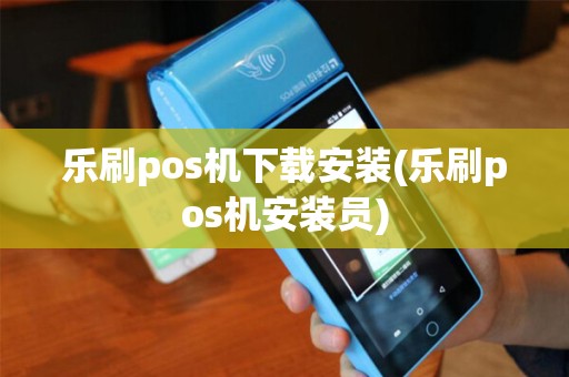 乐刷pos机下载安装(乐刷pos机安装员)